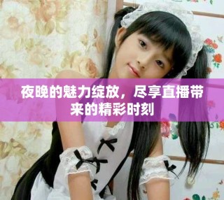 夜晚的魅力綻放，盡享直播帶來的精彩時刻