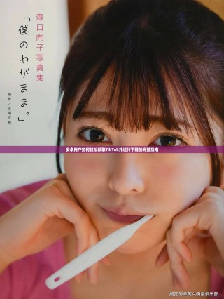 安卓用戶如何輕松獲取TikTok并進行下載的完整指南