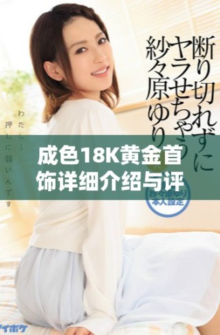 成色18K黃金首飾詳細介紹與評測，了解其魅力與價值