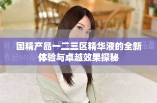 國(guó)精產(chǎn)品一二三區(qū)精華液的全新體驗(yàn)與卓越效果探秘