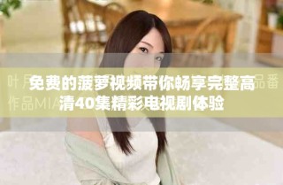 免費(fèi)的菠蘿視頻帶你暢享完整高清40集精彩電視劇體驗(yàn)
