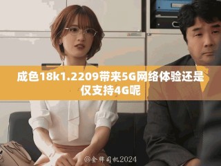 成色18k1.2209帶來5G網(wǎng)絡(luò)體驗還是僅支持4G呢