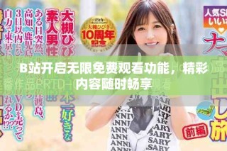 B站開啟無(wú)限免費(fèi)觀看功能，精彩內(nèi)容隨時(shí)暢享