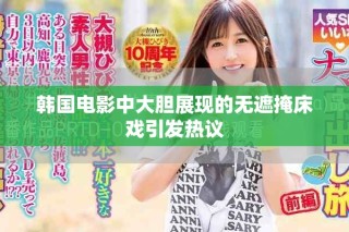 韓國(guó)電影中大膽展現(xiàn)的無(wú)遮掩床戲引發(fā)熱議