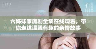 六姊妹家庭劇全集在線(xiàn)觀看，帶你走進(jìn)溫馨有趣的親情故事