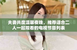 夫妻共度溫馨夜晚，推薦適合二人一起觀看的電視節(jié)目列表