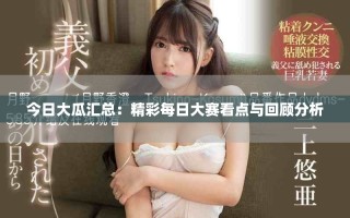 今日大瓜匯總：精彩每日大賽看點(diǎn)與回顧分析