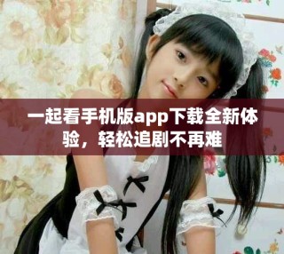 一起看手機(jī)版app下載全新體驗(yàn)，輕松追劇不再難