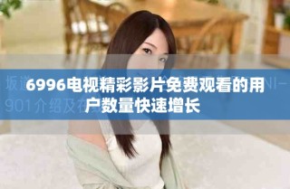 6996電視精彩影片免費(fèi)觀看的用戶數(shù)量快速增長 