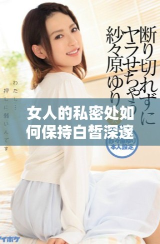 女人的私密處如何保持白皙深邃與迷人美感的方法分享