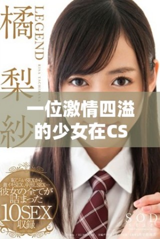 一位激情四溢的少女在CSGO中展現(xiàn)非凡技巧與魅力