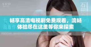 暢享高清電視劇免費(fèi)觀看，流暢體驗(yàn)盡在這里等你來探索