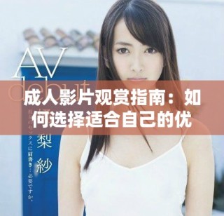 成人影片觀賞指南：如何選擇適合自己的優(yōu)質(zhì)視頻資源