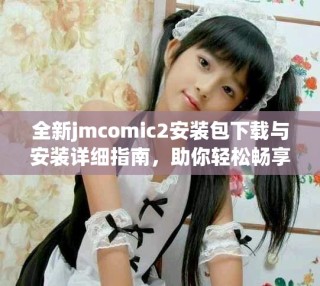 全新jmcomic2安裝包下載與安裝詳細(xì)指南，助你輕松暢享漫畫世界