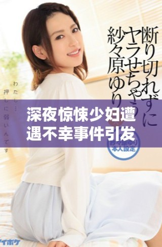 深夜驚悚少婦遭遇不幸事件引發(fā)社會(huì)廣泛關(guān)注與討論