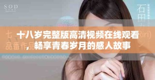 十八歲完整版高清視頻在線觀看，暢享青春歲月的感人故事