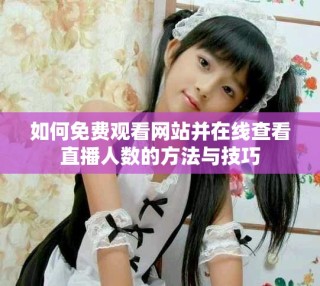 如何免費觀看網(wǎng)站并在線查看直播人數(shù)的方法與技巧