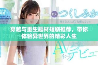 穿越與重生題材短劇推薦，帶你體驗異世界的精彩人生