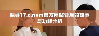 探尋17.c.nom官方網站背后的故事與功能分析