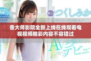 魯大師影院全新上線在線觀看電視視頻精彩內(nèi)容不容錯過