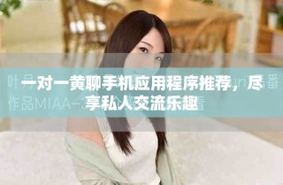 一對(duì)一黃聊手機(jī)應(yīng)用程序推薦，盡享私人交流樂趣