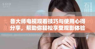 魯大師電視觀看技巧與使用心得分享，幫助你輕松享受觀影體驗(yàn)