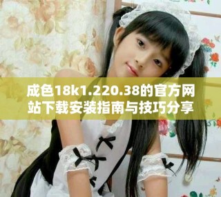 成色18k1.220.38的官方網(wǎng)站下載安裝指南與技巧分享