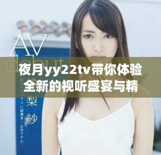 夜月yy22tv帶你體驗(yàn)全新的視聽盛宴與精彩內(nèi)容
