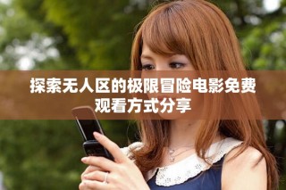 探索無人區(qū)的極限冒險(xiǎn)電影免費(fèi)觀看方式分享