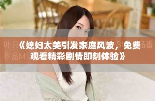 《媳婦太美引發(fā)家庭風(fēng)波，免費(fèi)觀看精彩劇情即刻體驗(yàn)》