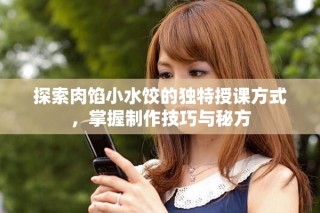 探索肉餡小水餃的獨(dú)特授課方式，掌握制作技巧與秘方