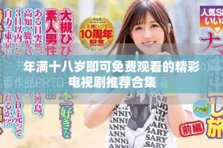 年滿十八歲即可免費(fèi)觀看的精彩電視劇推薦合集