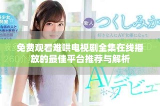 免費觀看難哄電視劇全集在線播放的最佳平臺推薦與解析