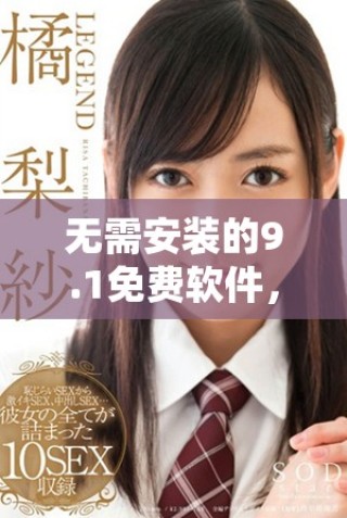 無需安裝的9.1免費軟件，暢享極致體驗與便利功能