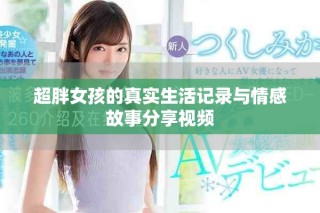 超胖女孩的真實(shí)生活記錄與情感故事分享視頻