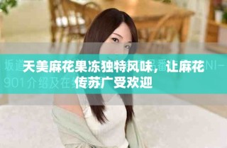 天美麻花果凍獨特風味，讓麻花傳蘇廣受歡迎