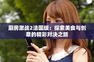 廚房激戰(zhàn)2法國(guó)版：探索美食與創(chuàng)意的精彩對(duì)決之旅