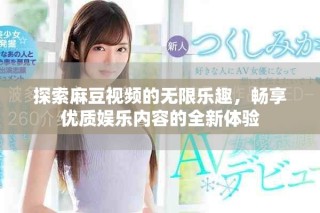 探索麻豆視頻的無限樂趣，暢享優(yōu)質(zhì)娛樂內(nèi)容的全新體驗