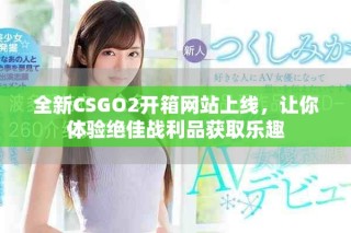 全新CSGO2開箱網(wǎng)站上線，讓你體驗(yàn)絕佳戰(zhàn)利品獲取樂趣