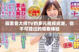 探索魯大師TV的多元視頻資源，你不可錯過的觀看體驗