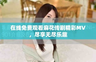 在線免費(fèi)觀看麻花傳劇精彩MV，盡享無(wú)盡樂(lè)趣