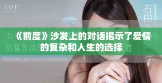 《前度》沙發(fā)上的對(duì)話揭示了愛(ài)情的復(fù)雜和人生的選擇