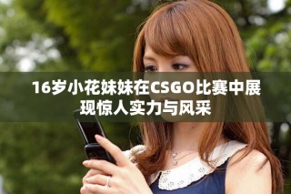 16歲小花妹妹在CSGO比賽中展現(xiàn)驚人實力與風(fēng)采