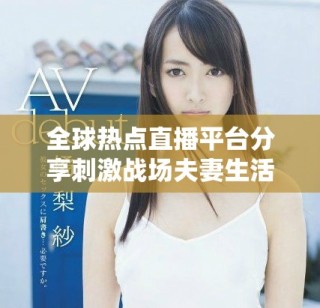全球熱點直播平臺分享刺激戰(zhàn)場夫妻生活精彩瞬間