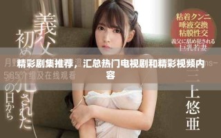 精彩劇集推薦，匯總熱門電視劇和精彩視頻內(nèi)容