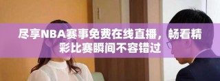 盡享NBA賽事免費(fèi)在線直播，暢看精彩比賽瞬間不容錯(cuò)過(guò)