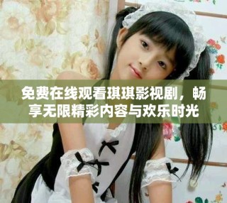 免費在線觀看琪琪影視劇，暢享無限精彩內(nèi)容與歡樂時光