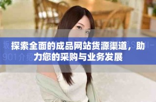 探索全面的成品網(wǎng)站貨源渠道，助力您的采購與業(yè)務(wù)發(fā)展