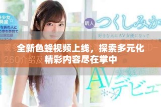 全新色蜂視頻上線，探索多元化精彩內(nèi)容盡在掌中