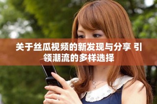關(guān)于絲瓜視頻的新發(fā)現(xiàn)與分享 引領(lǐng)潮流的多樣選擇